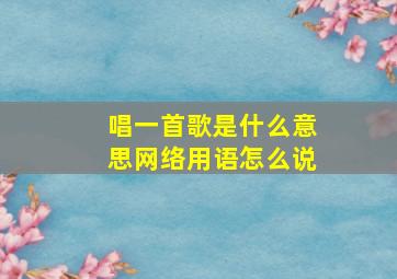 唱一首歌是什么意思网络用语怎么说