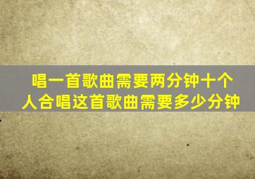 唱一首歌曲需要两分钟十个人合唱这首歌曲需要多少分钟