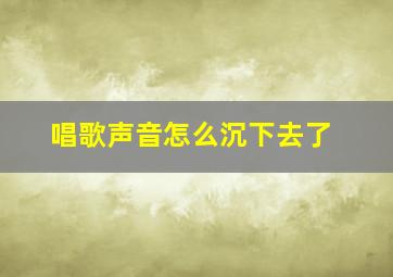 唱歌声音怎么沉下去了