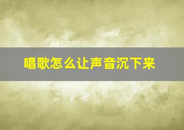 唱歌怎么让声音沉下来