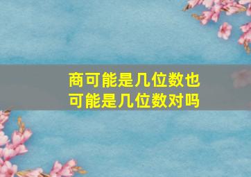 商可能是几位数也可能是几位数对吗