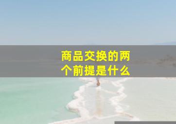 商品交换的两个前提是什么