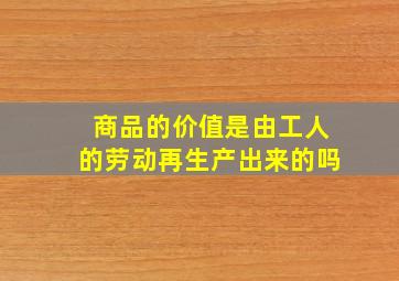 商品的价值是由工人的劳动再生产出来的吗