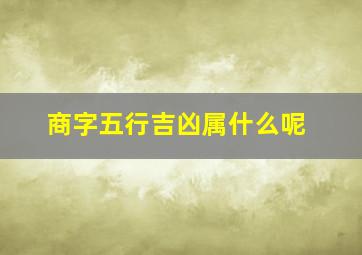 商字五行吉凶属什么呢