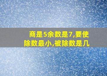 商是5余数是7,要使除数最小,被除数是几