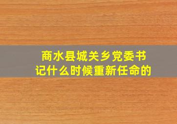 商水县城关乡党委书记什么时候重新任命的