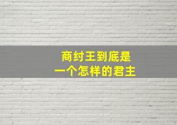 商纣王到底是一个怎样的君主