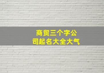 商贸三个字公司起名大全大气