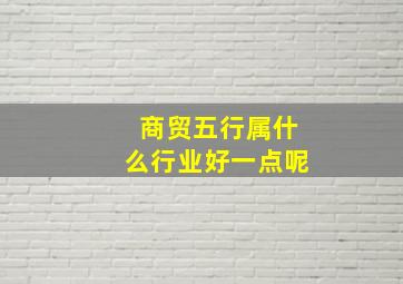 商贸五行属什么行业好一点呢