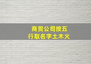 商贸公司按五行取名字土木火