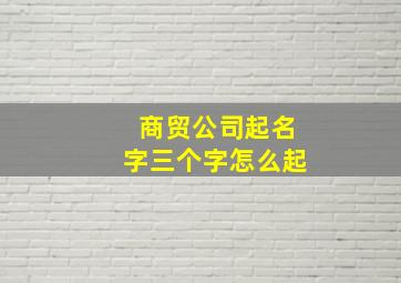 商贸公司起名字三个字怎么起