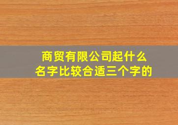 商贸有限公司起什么名字比较合适三个字的