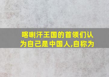 喀喇汗王国的首领们认为自己是中国人,自称为