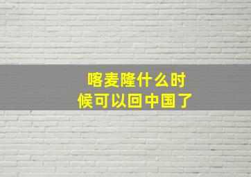 喀麦隆什么时候可以回中国了