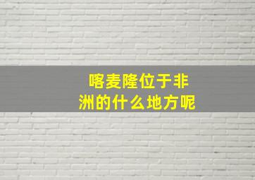 喀麦隆位于非洲的什么地方呢