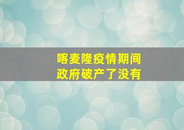 喀麦隆疫情期间政府破产了没有