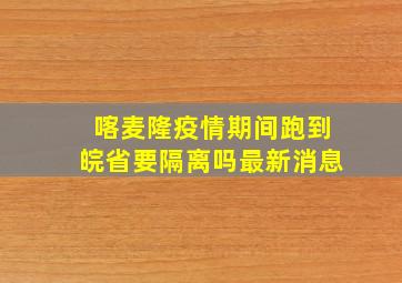 喀麦隆疫情期间跑到皖省要隔离吗最新消息