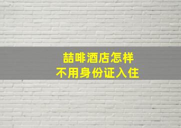 喆啡酒店怎样不用身份证入住