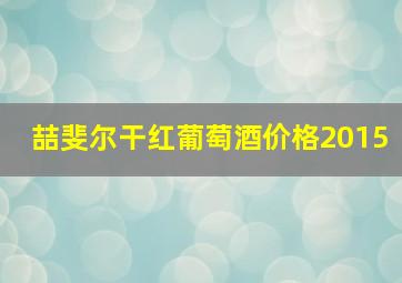 喆斐尔干红葡萄酒价格2015