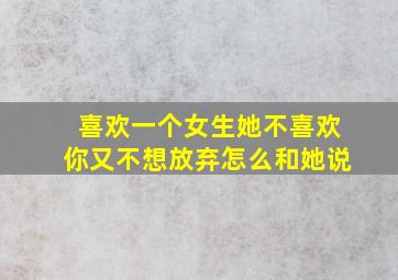 喜欢一个女生她不喜欢你又不想放弃怎么和她说