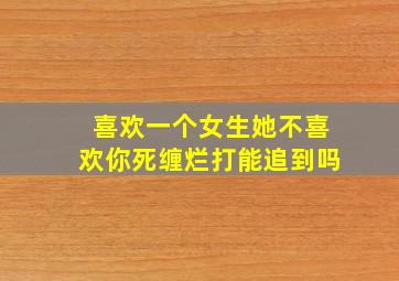 喜欢一个女生她不喜欢你死缠烂打能追到吗