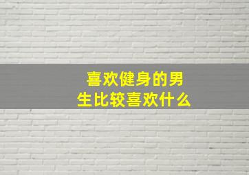 喜欢健身的男生比较喜欢什么