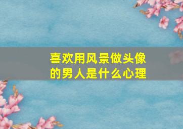 喜欢用风景做头像的男人是什么心理