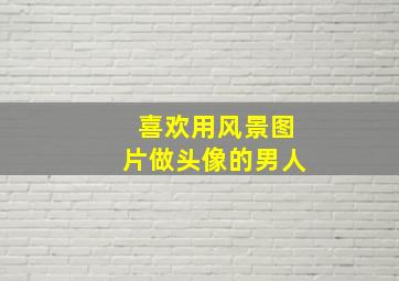 喜欢用风景图片做头像的男人