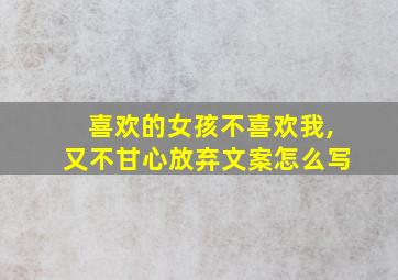 喜欢的女孩不喜欢我,又不甘心放弃文案怎么写