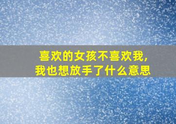 喜欢的女孩不喜欢我,我也想放手了什么意思