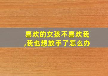 喜欢的女孩不喜欢我,我也想放手了怎么办