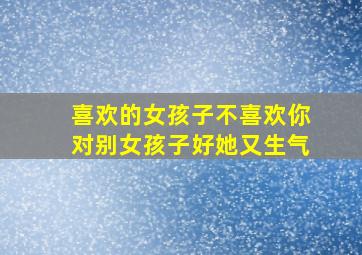 喜欢的女孩子不喜欢你对别女孩子好她又生气