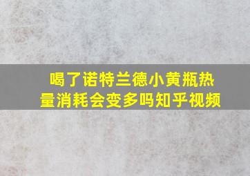 喝了诺特兰德小黄瓶热量消耗会变多吗知乎视频