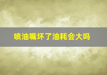 喷油嘴坏了油耗会大吗