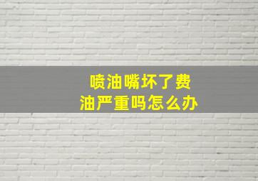 喷油嘴坏了费油严重吗怎么办