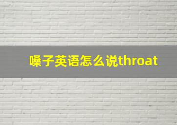 嗓子英语怎么说throat