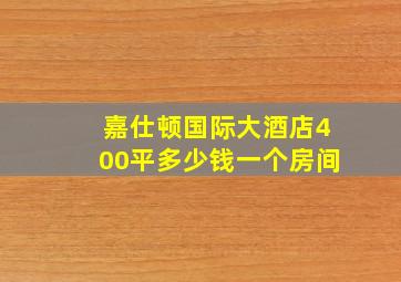 嘉仕顿国际大酒店400平多少钱一个房间