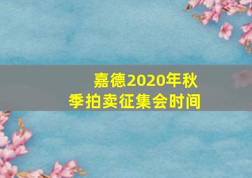 嘉德2020年秋季拍卖征集会时间