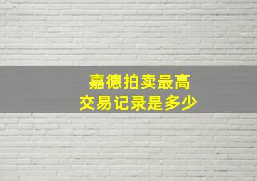 嘉德拍卖最高交易记录是多少