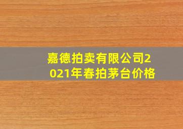 嘉德拍卖有限公司2021年春拍茅台价格