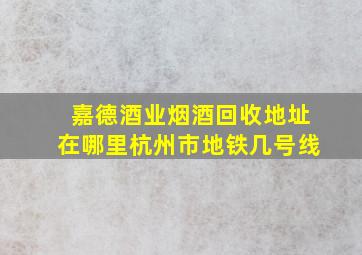 嘉德酒业烟酒回收地址在哪里杭州市地铁几号线