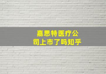 嘉思特医疗公司上市了吗知乎