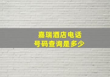 嘉瑞酒店电话号码查询是多少