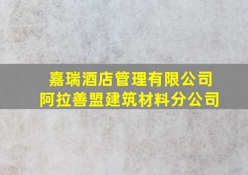 嘉瑞酒店管理有限公司阿拉善盟建筑材料分公司