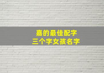 嘉的最佳配字三个字女孩名字