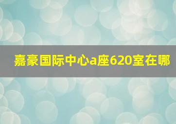 嘉豪国际中心a座620室在哪