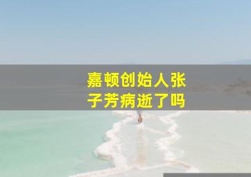 嘉顿创始人张子芳病逝了吗