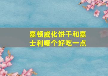 嘉顿威化饼干和嘉士利哪个好吃一点