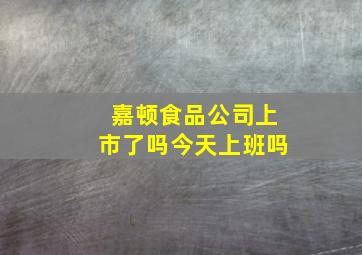 嘉顿食品公司上市了吗今天上班吗