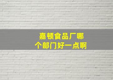 嘉顿食品厂哪个部门好一点啊